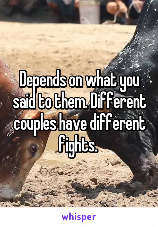 Depends on what you said to them. Different couples have different fights. 