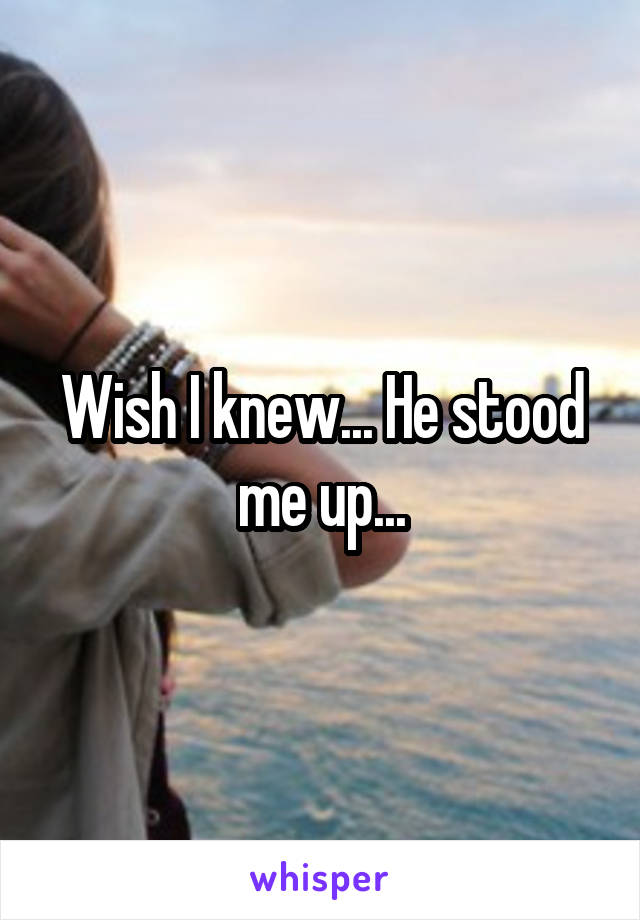 Wish I knew... He stood me up...