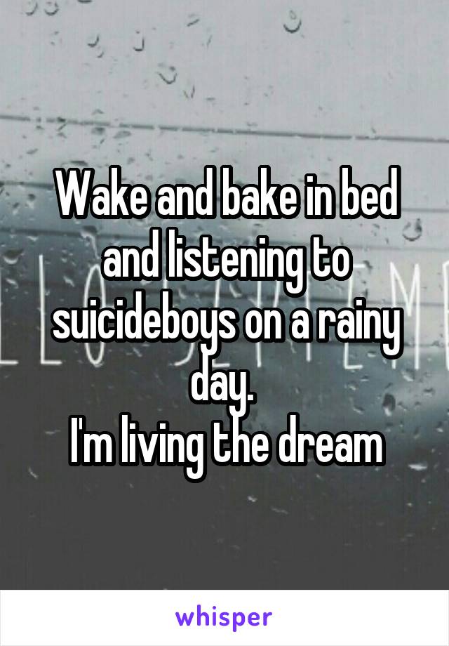 Wake and bake in bed and listening to suicideboys on a rainy day. 
I'm living the dream