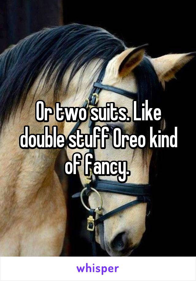 Or two suits. Like double stuff Oreo kind of fancy. 