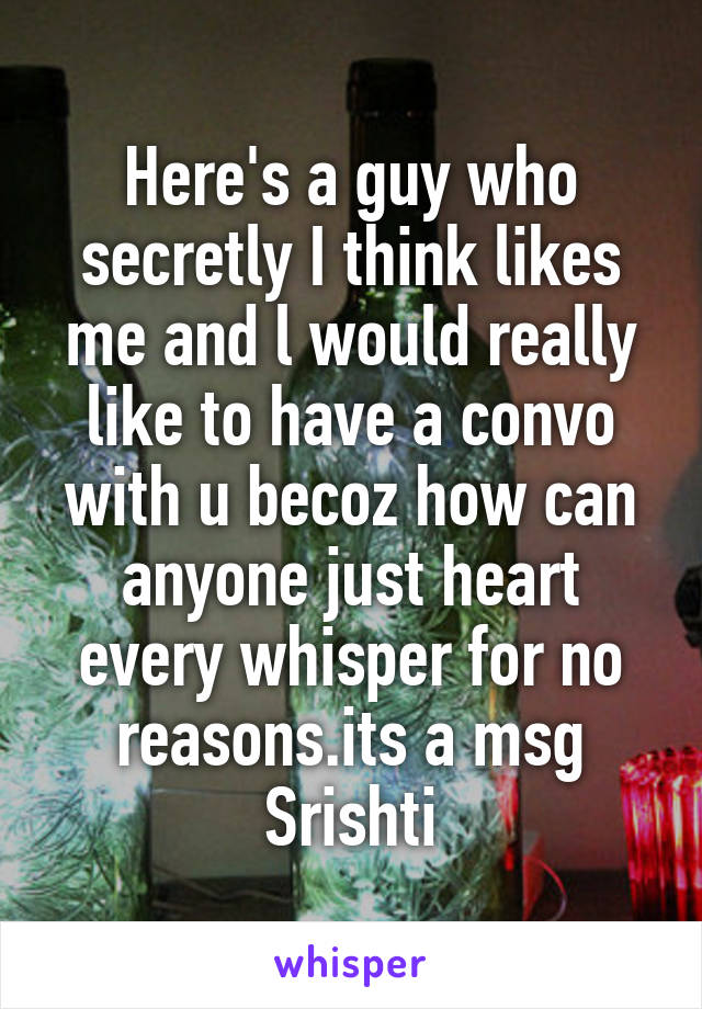 Here's a guy who secretly I think likes me and l would really like to have a convo with u becoz how can anyone just heart every whisper for no reasons.its a msg
Srishti