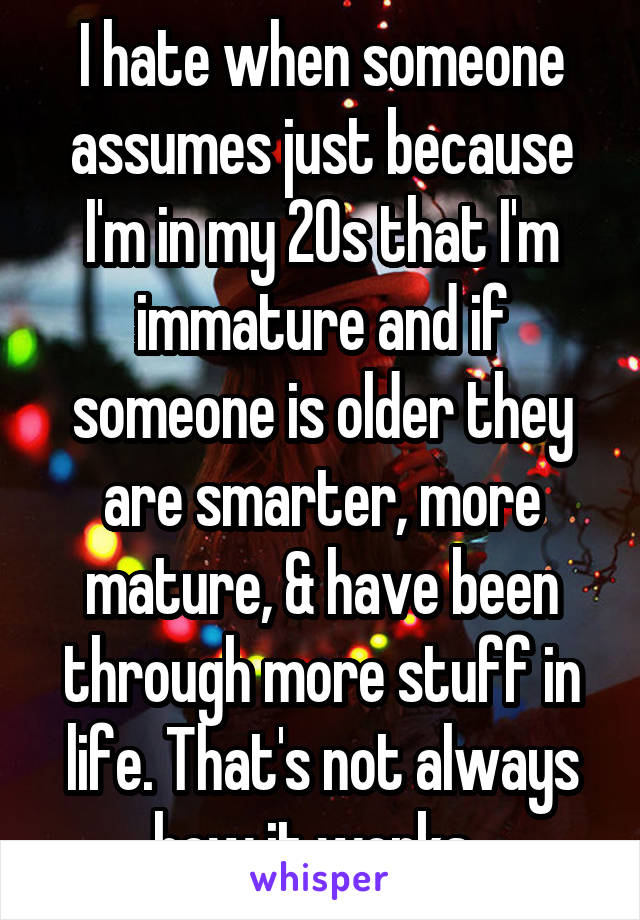 I hate when someone assumes just because I'm in my 20s that I'm immature and if someone is older they are smarter, more mature, & have been through more stuff in life. That's not always how it works. 