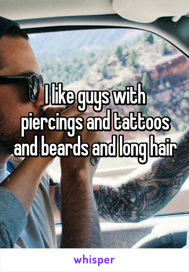 I like guys with piercings and tattoos and beards and long hair 