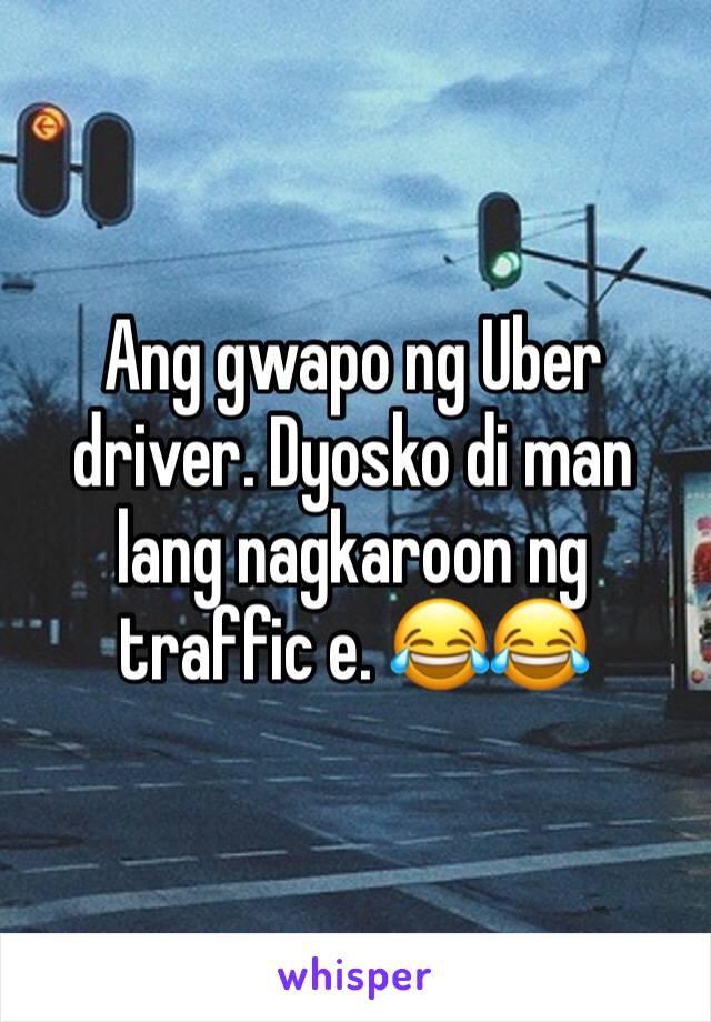 Ang gwapo ng Uber driver. Dyosko di man lang nagkaroon ng traffic e. 😂😂