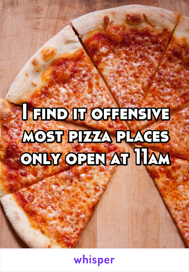 I find it offensive most pizza places only open at 11am