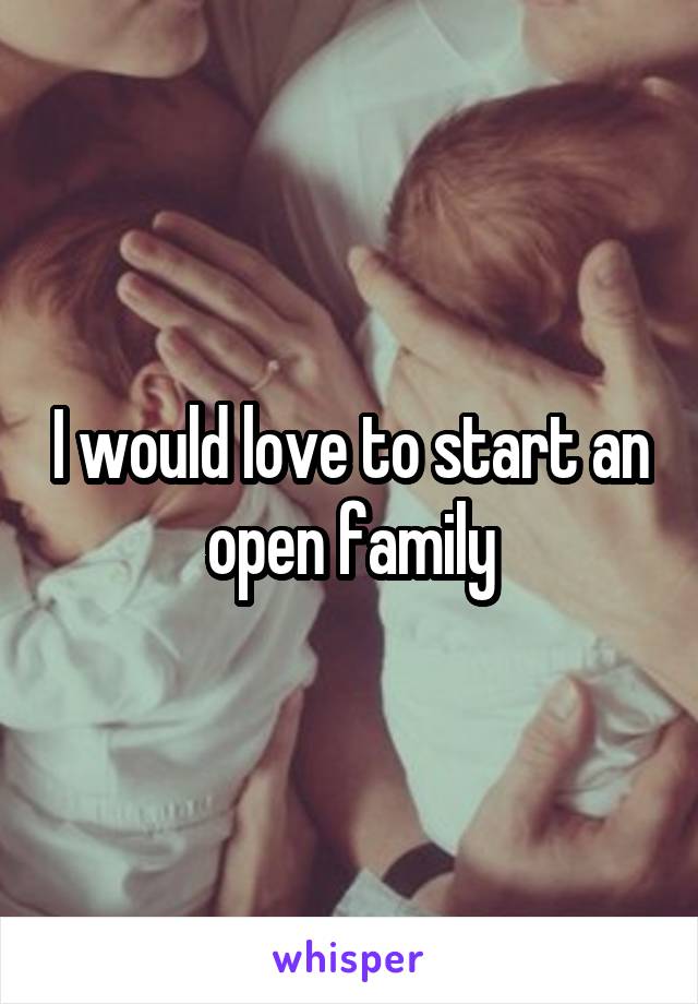 I would love to start an open family