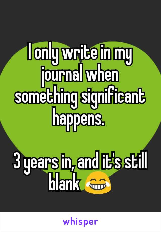 I only write in my journal when something significant happens. 

3 years in, and it's still blank 😂