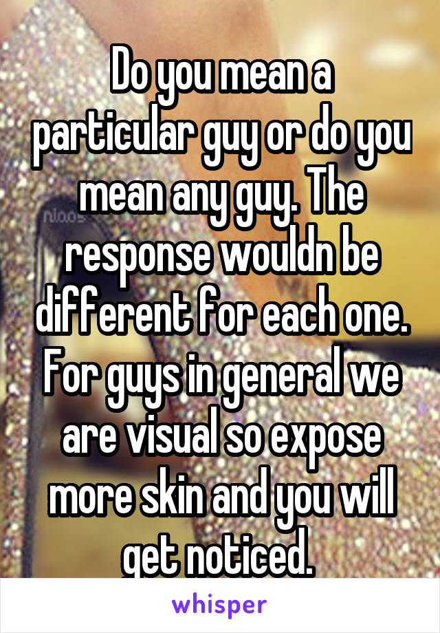 Do you mean a particular guy or do you mean any guy. The response wouldn be different for each one. For guys in general we are visual so expose more skin and you will get noticed. 