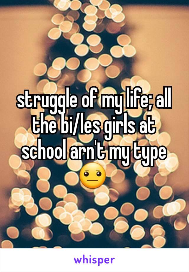 struggle of my life; all the bi/les girls at school arn't my type
😐 