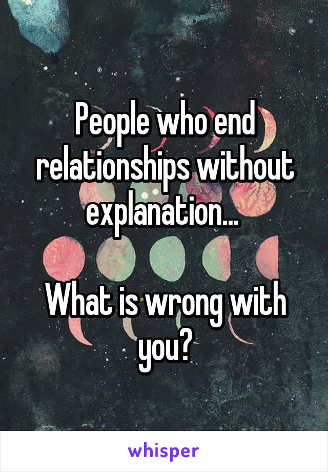 People who end relationships without explanation... 

What is wrong with you?