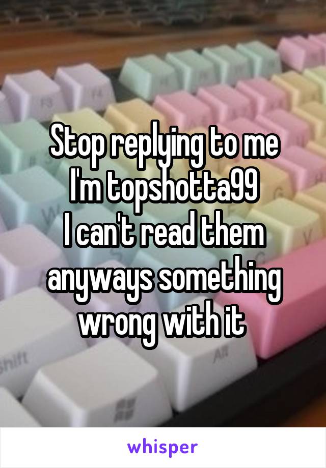 Stop replying to me
I'm topshotta99
I can't read them anyways something wrong with it 