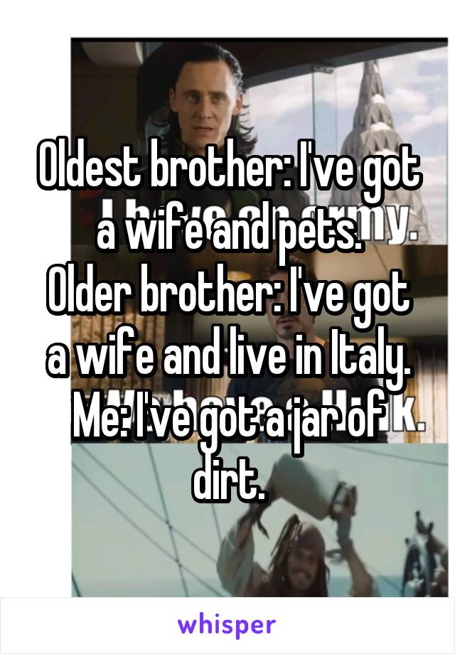 Oldest brother: I've got a wife and pets.
Older brother: I've got a wife and live in Italy.
Me: I've got a jar of dirt.