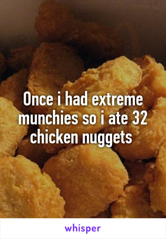 Once i had extreme munchies so i ate 32 chicken nuggets 