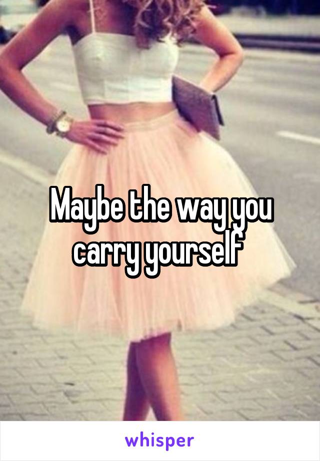 Maybe the way you carry yourself 