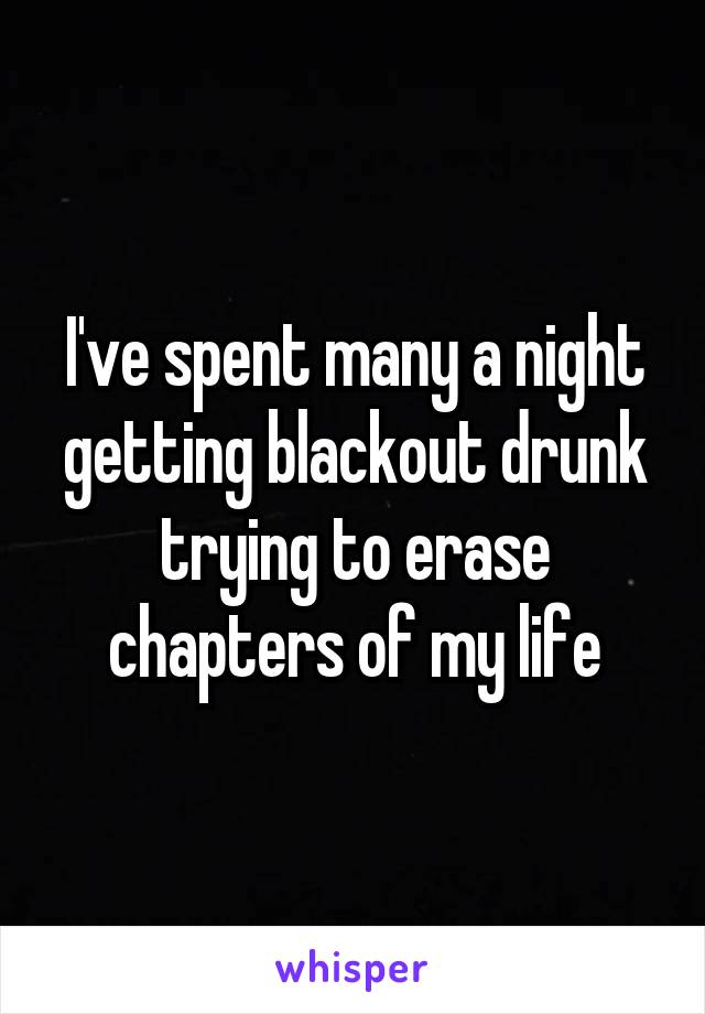 I've spent many a night getting blackout drunk trying to erase chapters of my life