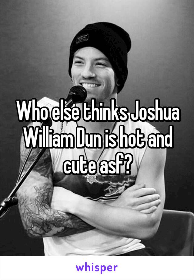 Who else thinks Joshua William Dun is hot and cute asf?