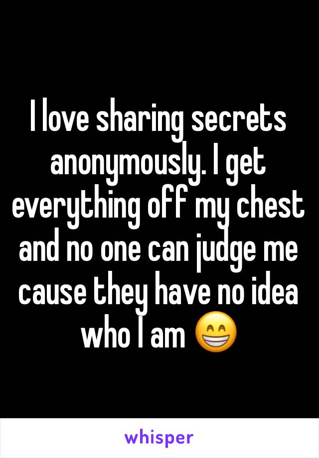 I love sharing secrets anonymously. I get everything off my chest and no one can judge me cause they have no idea who I am 😁