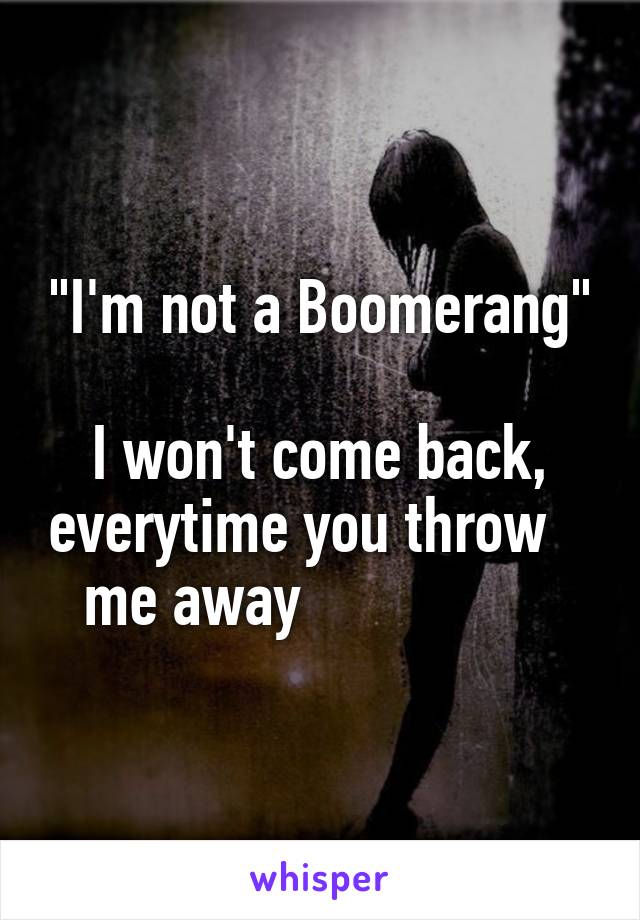 "I'm not a Boomerang"

I won't come back, everytime you throw    me away                 