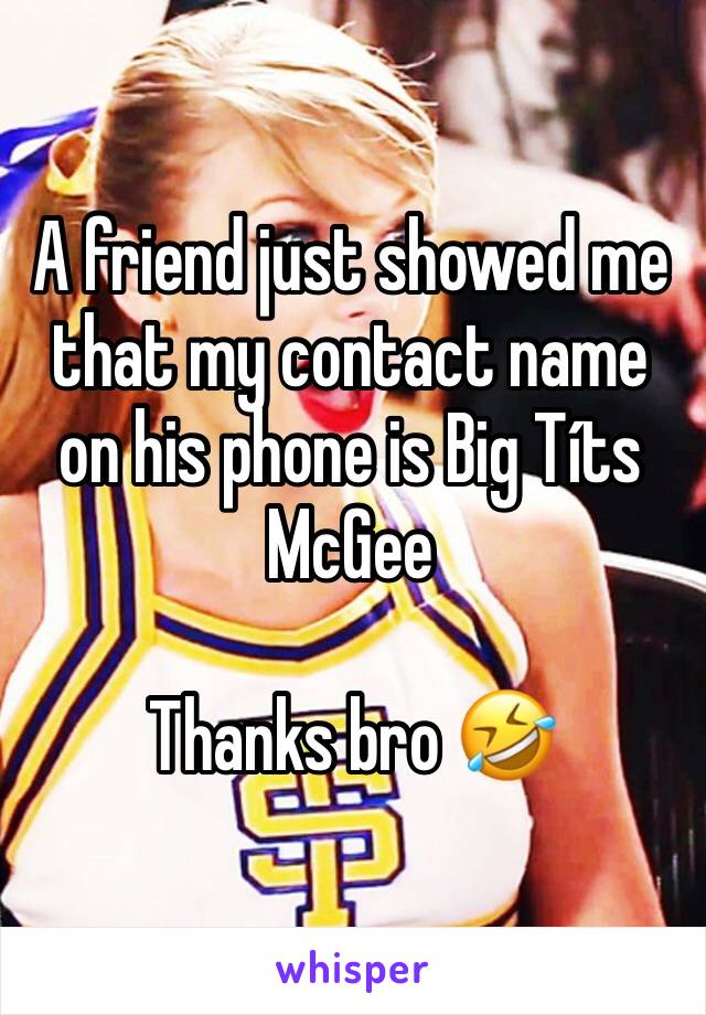 A friend just showed me that my contact name on his phone is Big Títs McGee 

Thanks bro 🤣