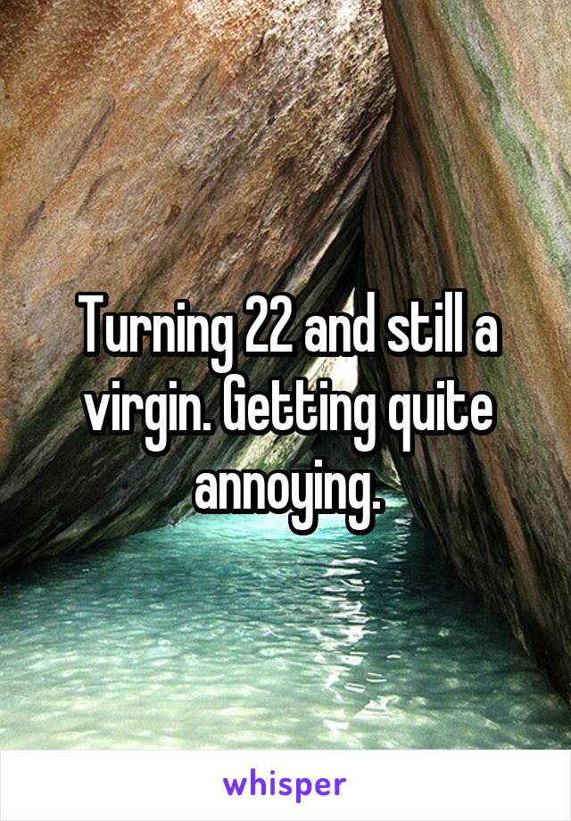 Turning 22 and still a virgin. Getting quite annoying.