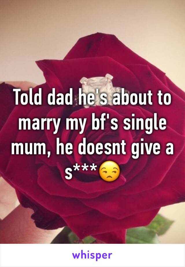 Told dad he's about to marry my bf's single mum, he doesnt give a s***😒