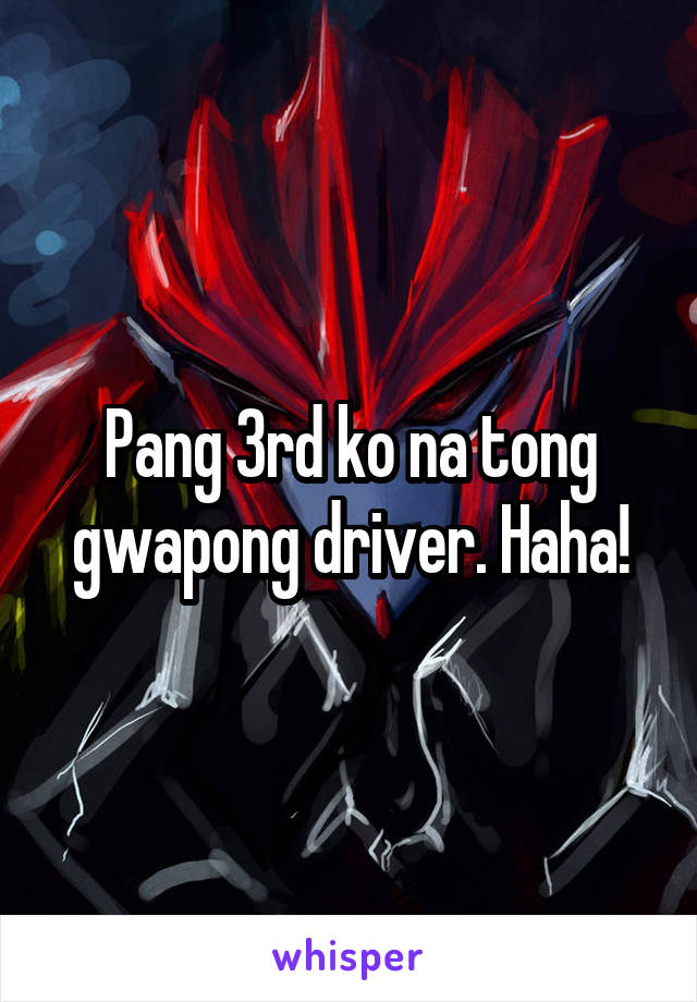 Pang 3rd ko na tong gwapong driver. Haha!