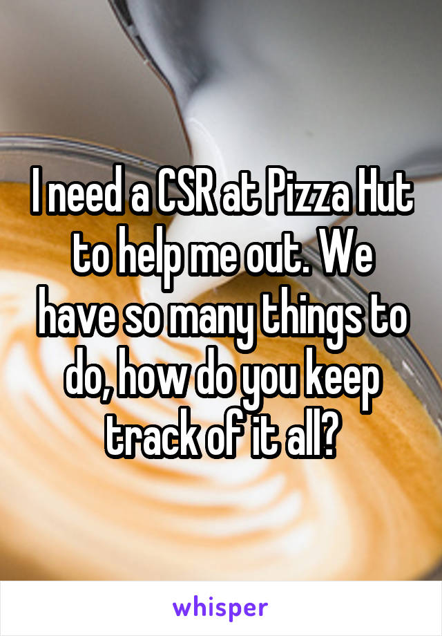 I need a CSR at Pizza Hut to help me out. We have so many things to do, how do you keep track of it all?