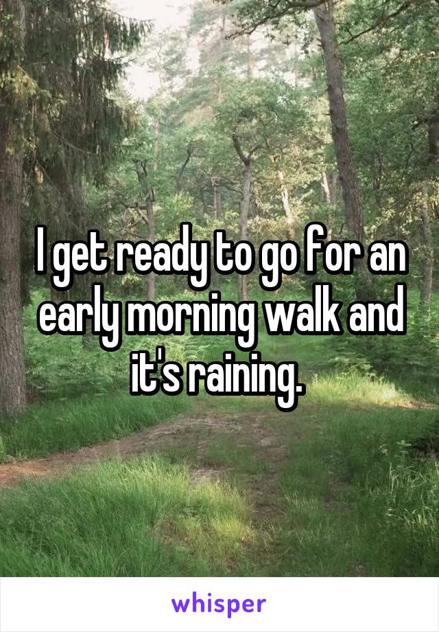 I get ready to go for an early morning walk and it's raining. 