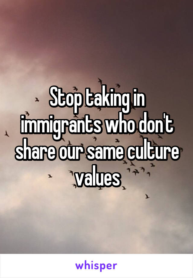 Stop taking in immigrants who don't share our same culture values