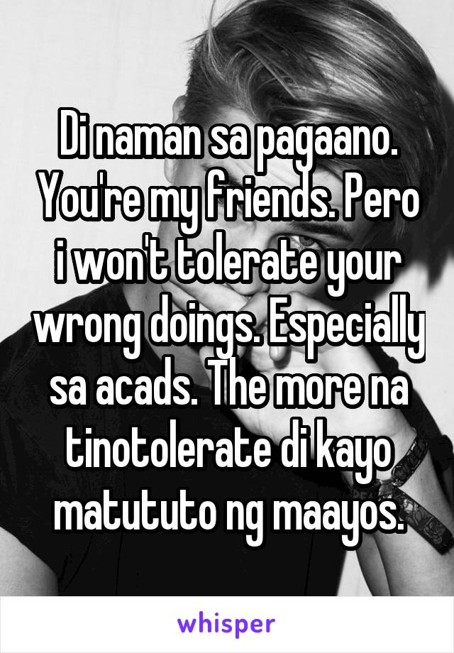 Di naman sa pagaano. You're my friends. Pero i won't tolerate your wrong doings. Especially sa acads. The more na tinotolerate di kayo matututo ng maayos.