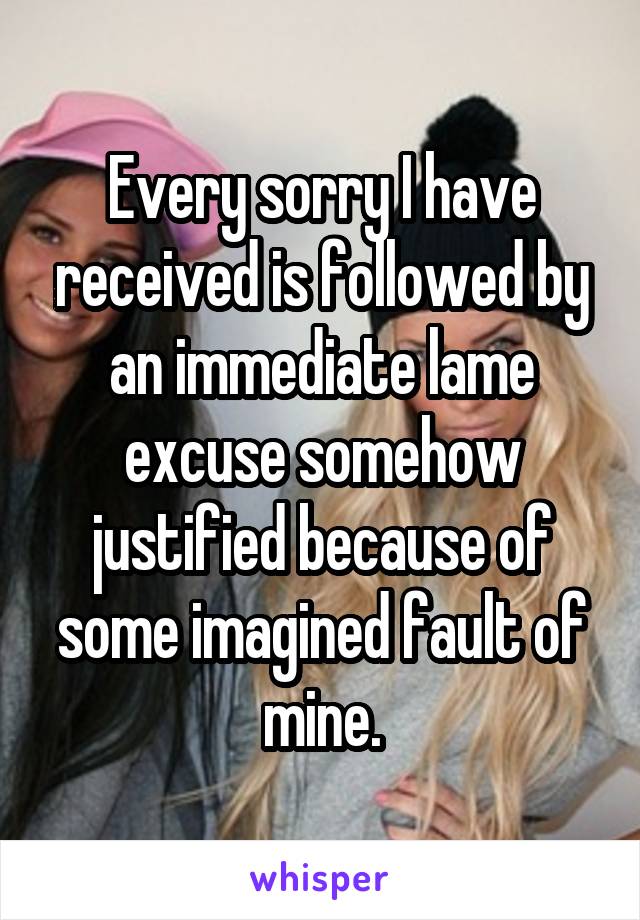 Every sorry I have received is followed by an immediate lame excuse somehow justified because of some imagined fault of mine.