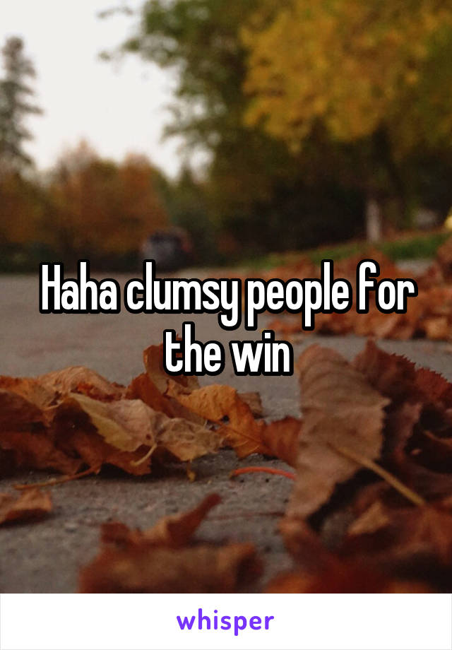 Haha clumsy people for the win