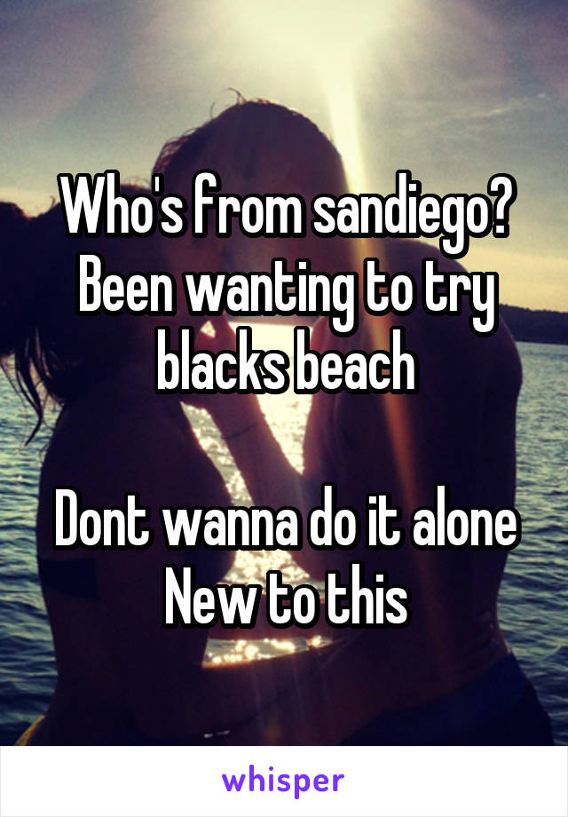 Who's from sandiego?
Been wanting to try blacks beach

Dont wanna do it alone
New to this