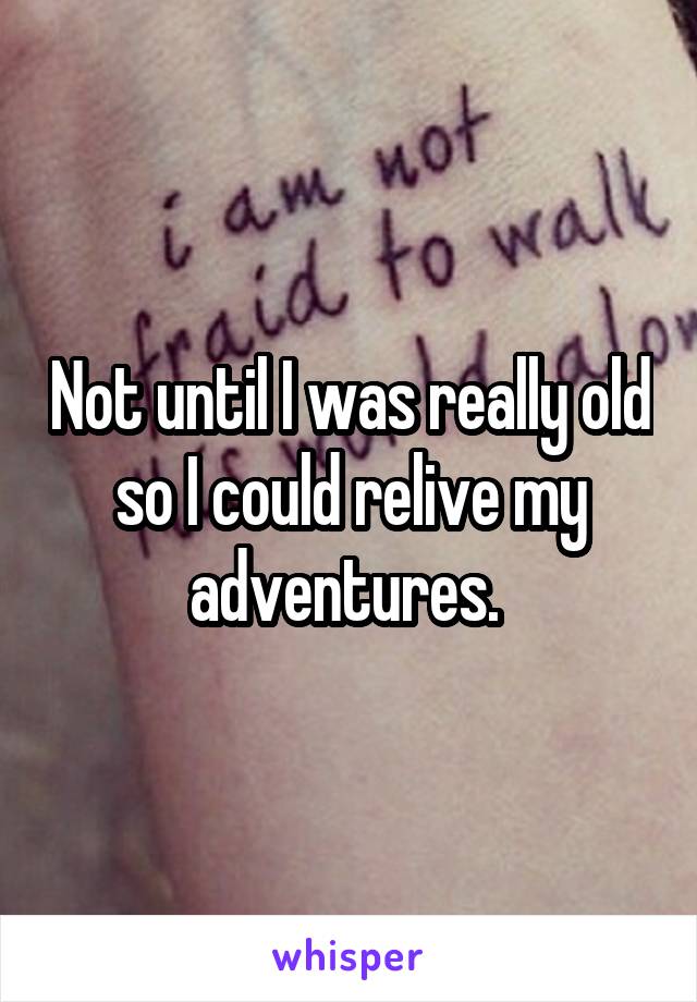 Not until I was really old so I could relive my adventures. 