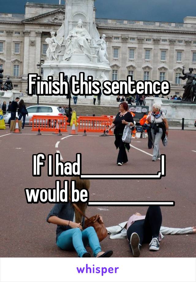 Finish this sentence


If I had___________,I would be____________