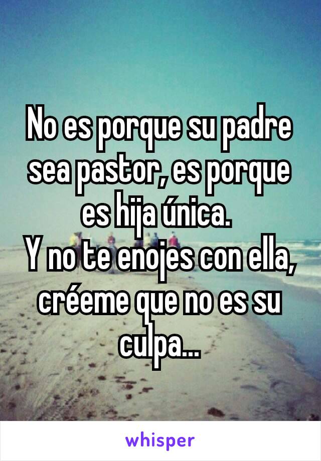 No es porque su padre sea pastor, es porque es hija única. 
Y no te enojes con ella, créeme que no es su culpa...