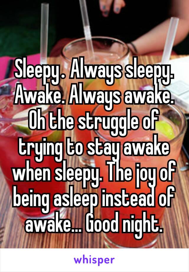 Sleepy​. Always sleepy.
Awake. Always awake.
Oh the struggle of trying to stay awake when sleepy. The joy of being asleep instead of awake... Good night.
