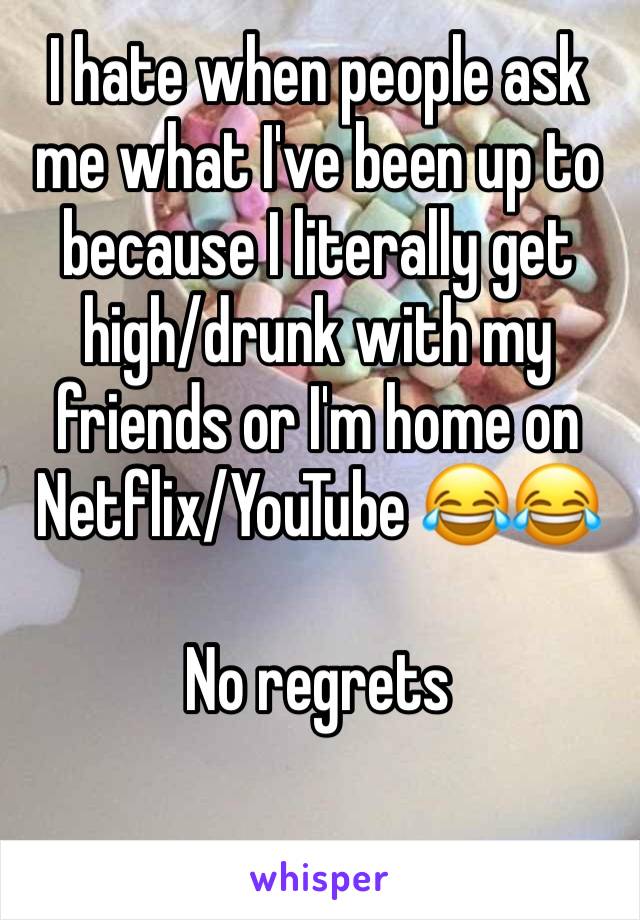 I hate when people ask me what I've been up to because I literally get high/drunk with my friends or I'm home on Netflix/YouTube 😂😂

No regrets