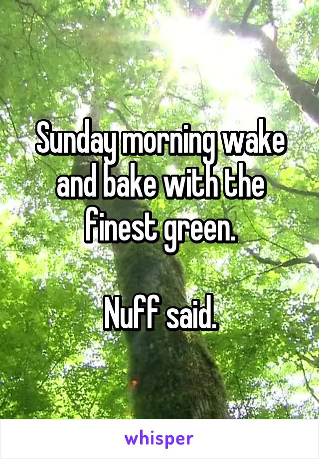 Sunday morning wake and bake with the finest green.

Nuff said.