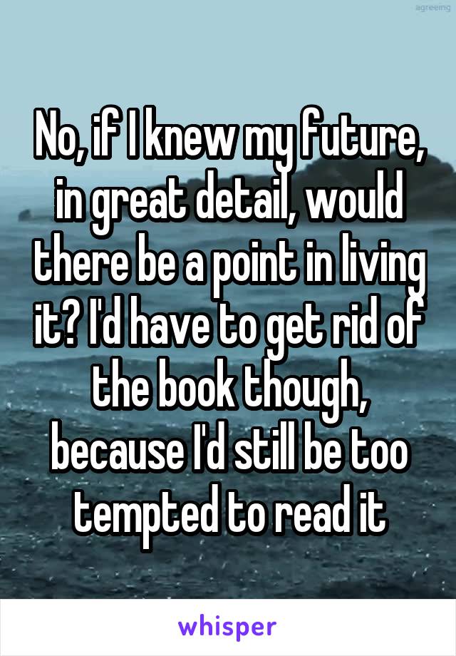 No, if I knew my future, in great detail, would there be a point in living it? I'd have to get rid of the book though, because I'd still be too tempted to read it