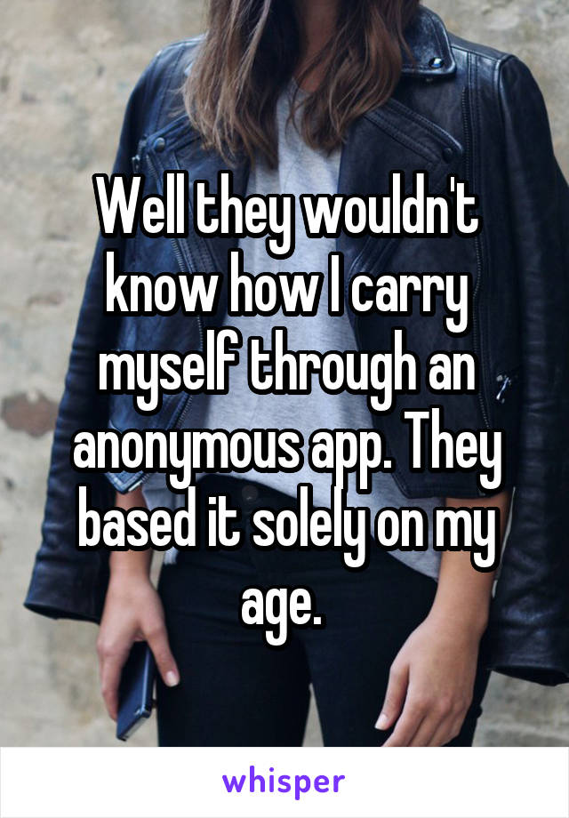 Well they wouldn't know how I carry myself through an anonymous app. They based it solely on my age. 