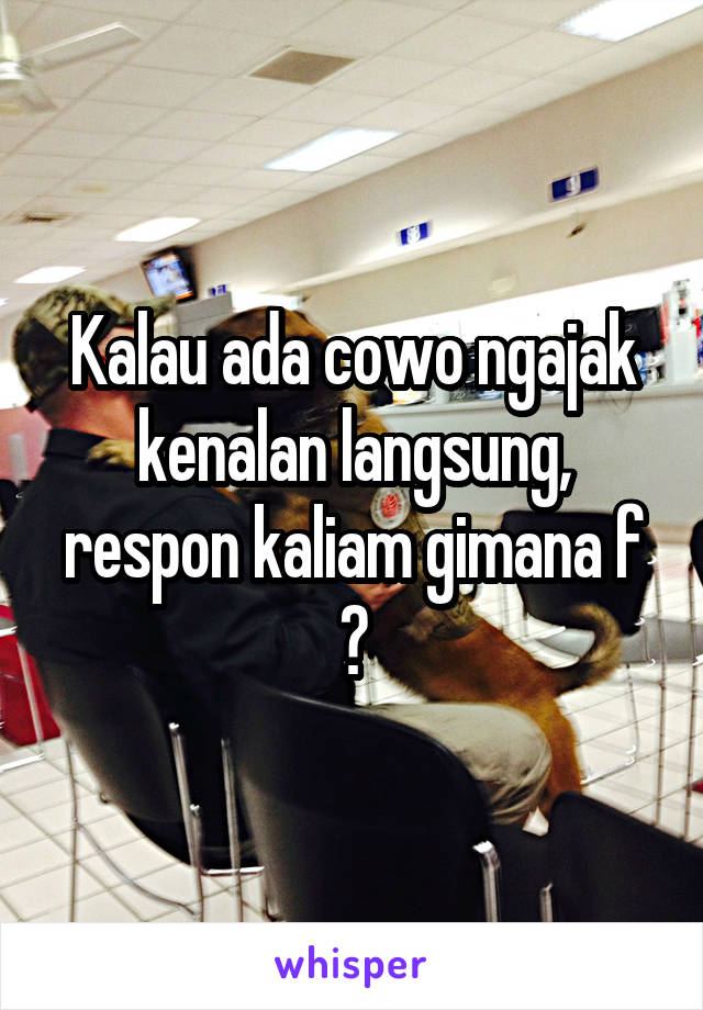 Kalau ada cowo ngajak kenalan langsung, respon kaliam gimana f ?