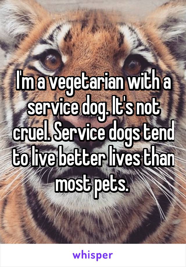 I'm a vegetarian with a service dog. It's not cruel. Service dogs tend to live better lives than most pets. 