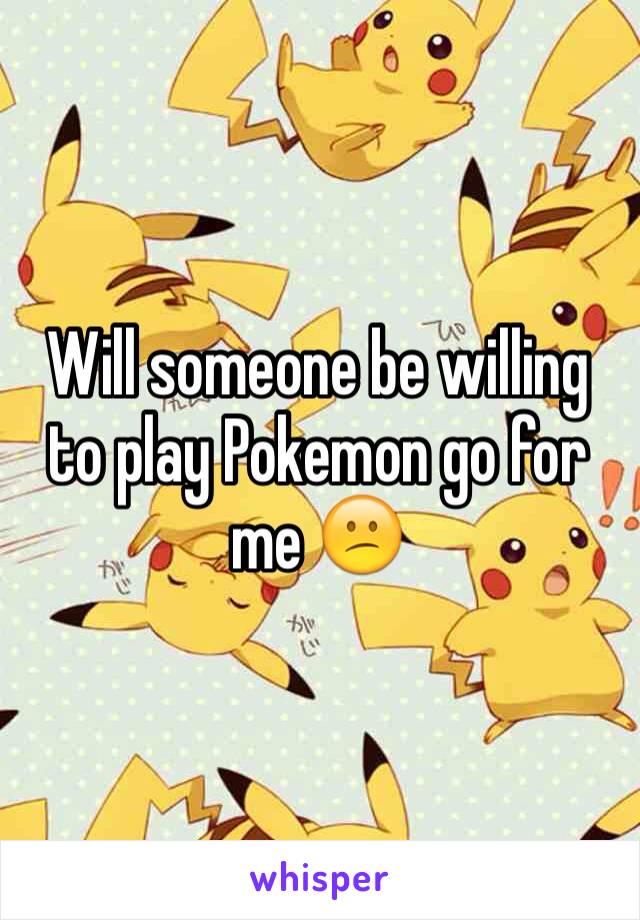 Will someone be willing to play Pokemon go for me 😕