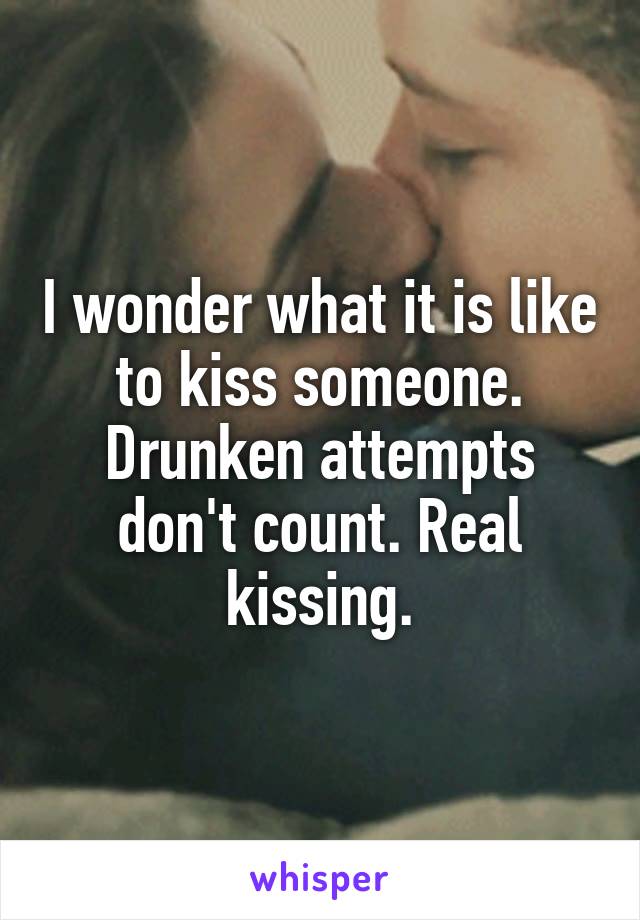 I wonder what it is like to kiss someone. Drunken attempts don't count. Real kissing.