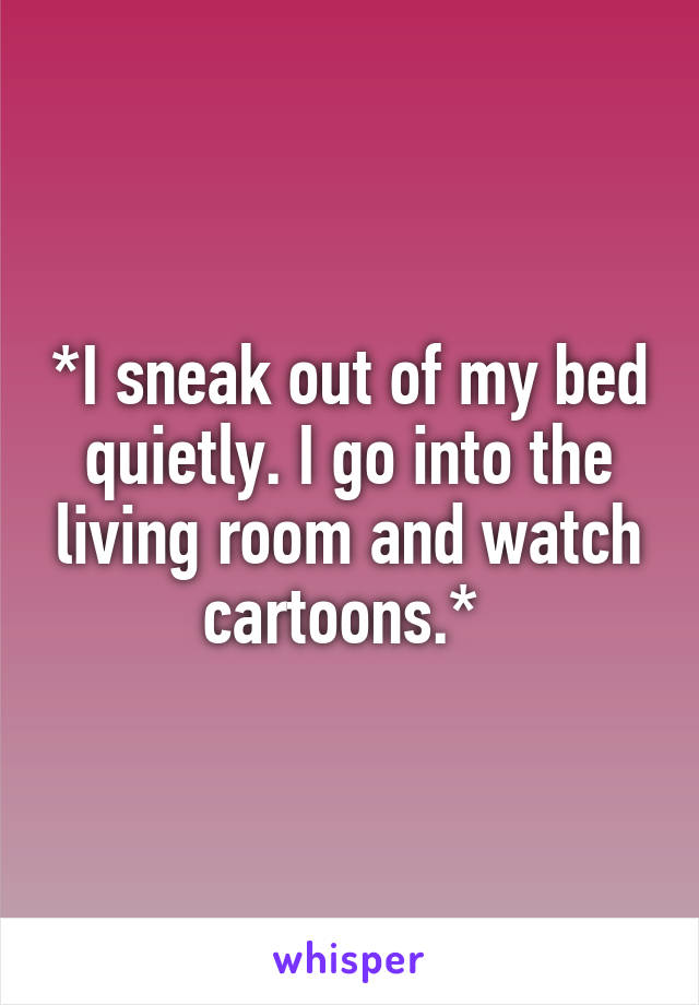 *I sneak out of my bed quietly. I go into the living room and watch cartoons.* 