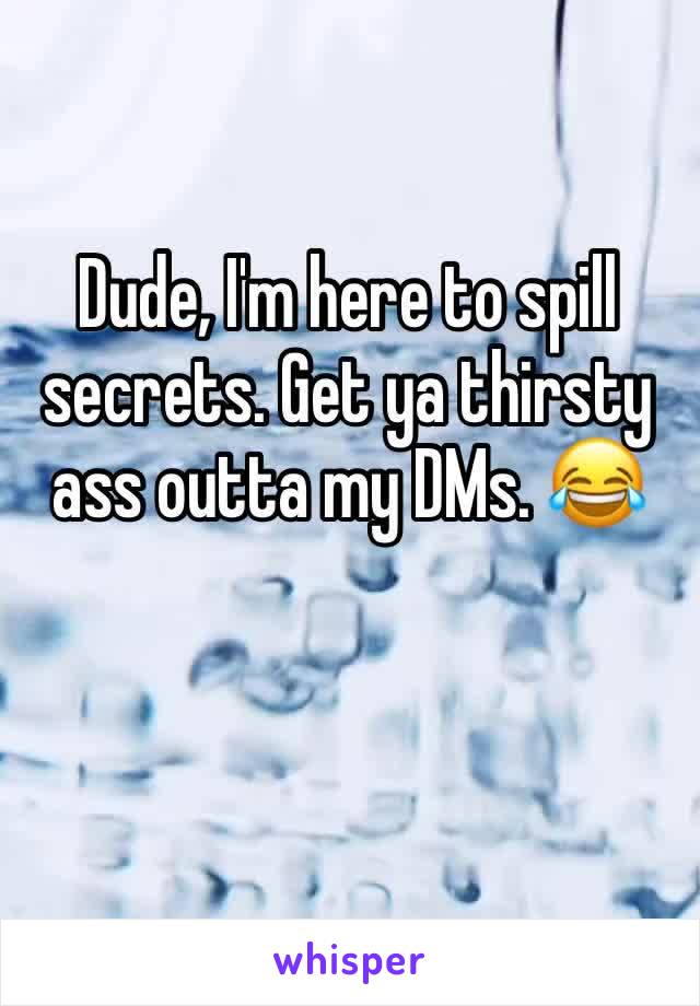 Dude, I'm here to spill secrets. Get ya thirsty ass outta my DMs. 😂