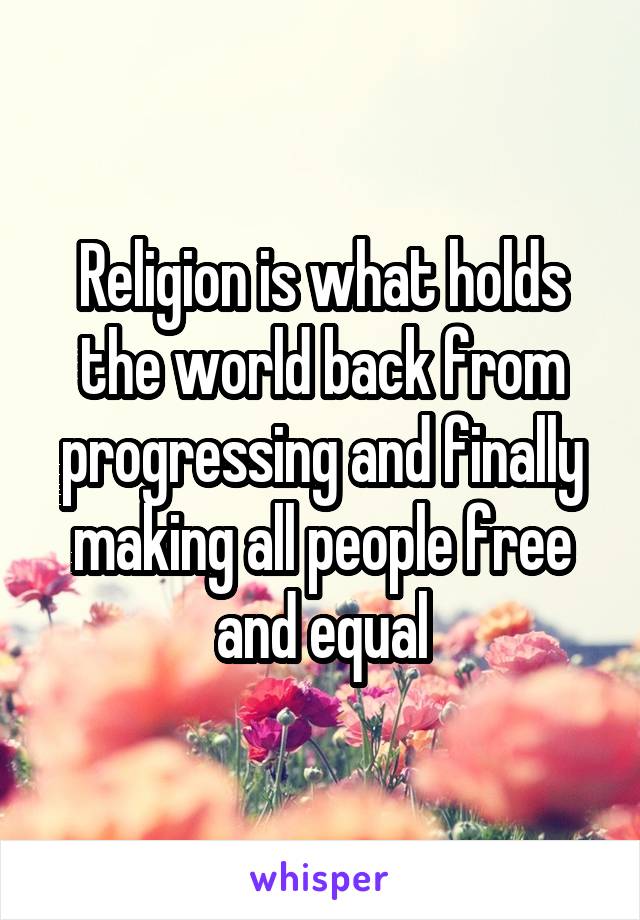 Religion is what holds the world back from progressing and finally making all people free and equal