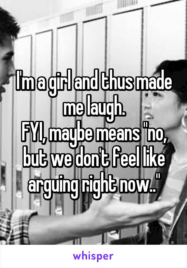 I'm a girl and thus made me laugh.
FYI, maybe means "no, but we don't feel like arguing right now.."