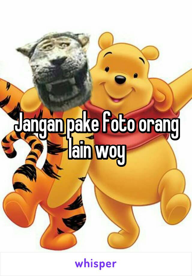 Jangan pake foto orang lain woy